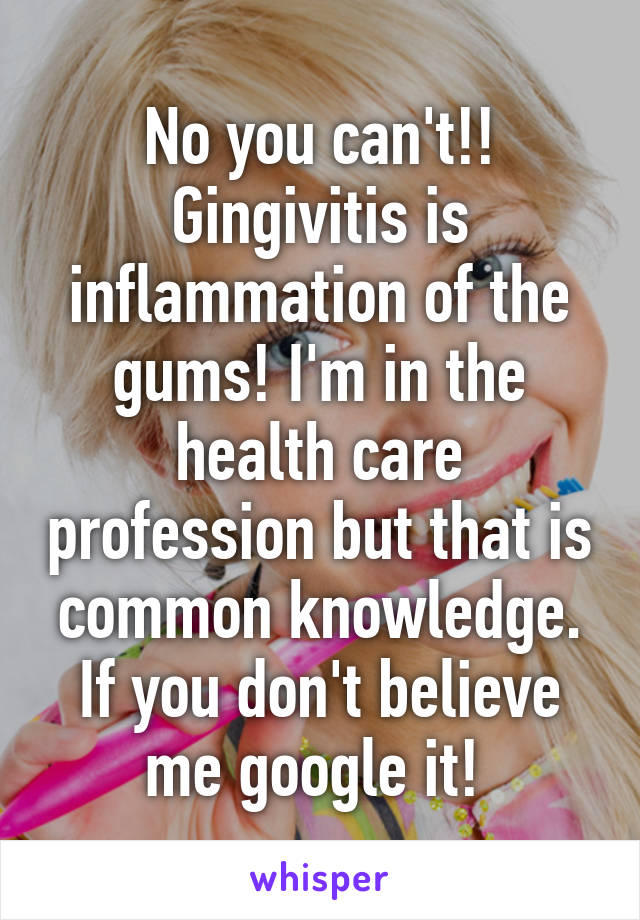 No you can't!! Gingivitis is inflammation of the gums! I'm in the health care profession but that is common knowledge. If you don't believe me google it! 