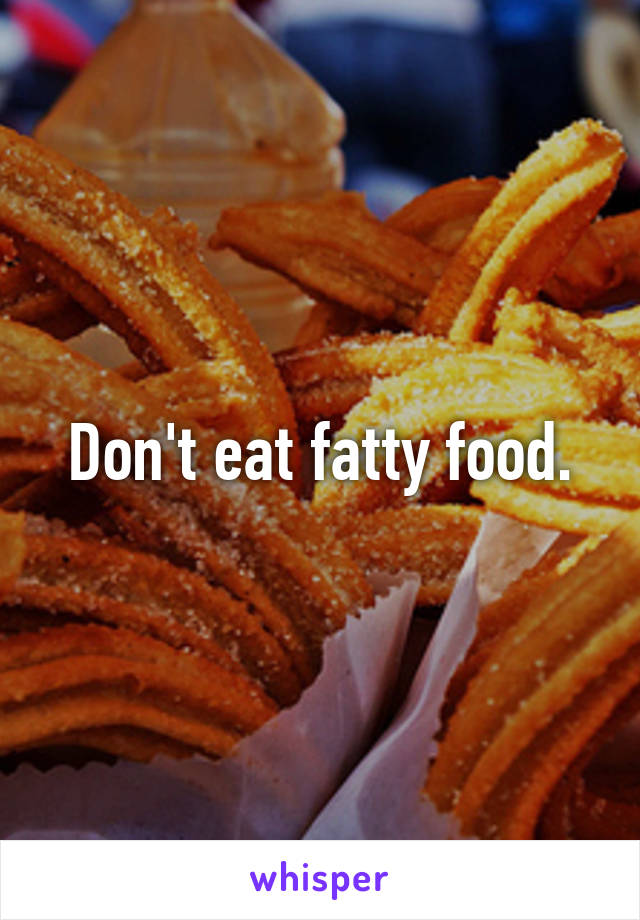 Don't eat fatty food.