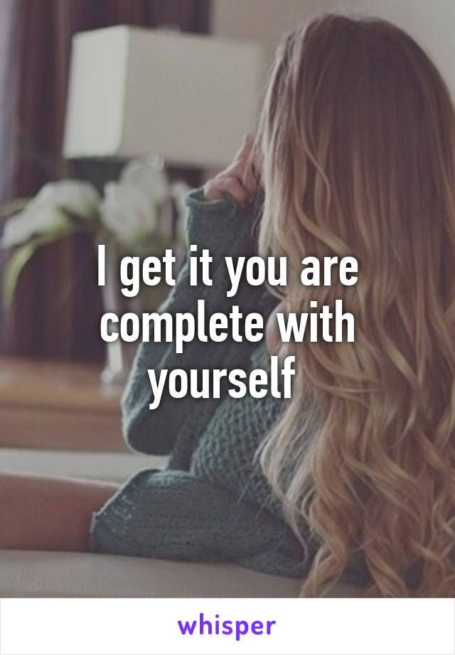 I get it you are complete with yourself 