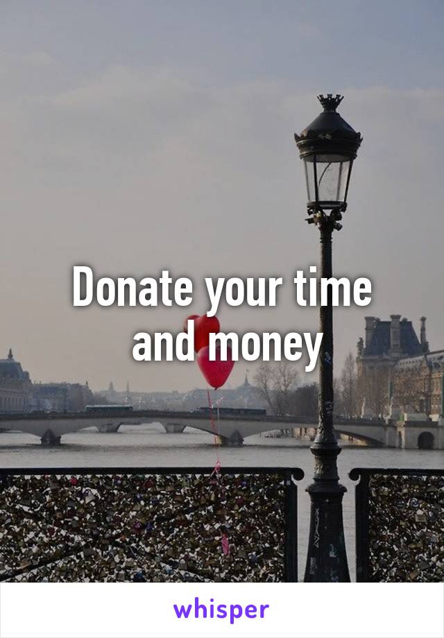 Donate your time
 and money