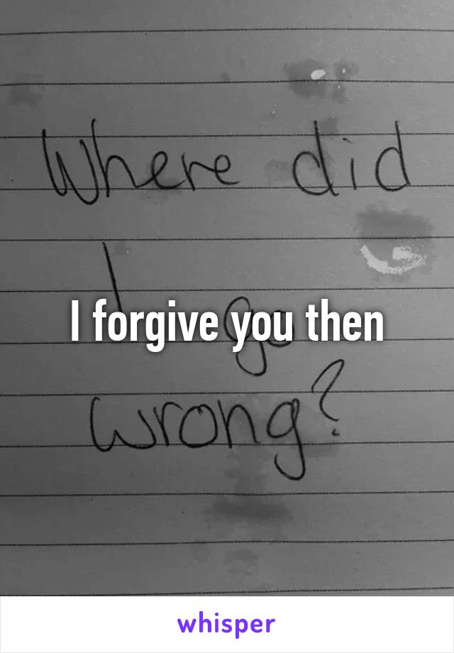 
I forgive you then
