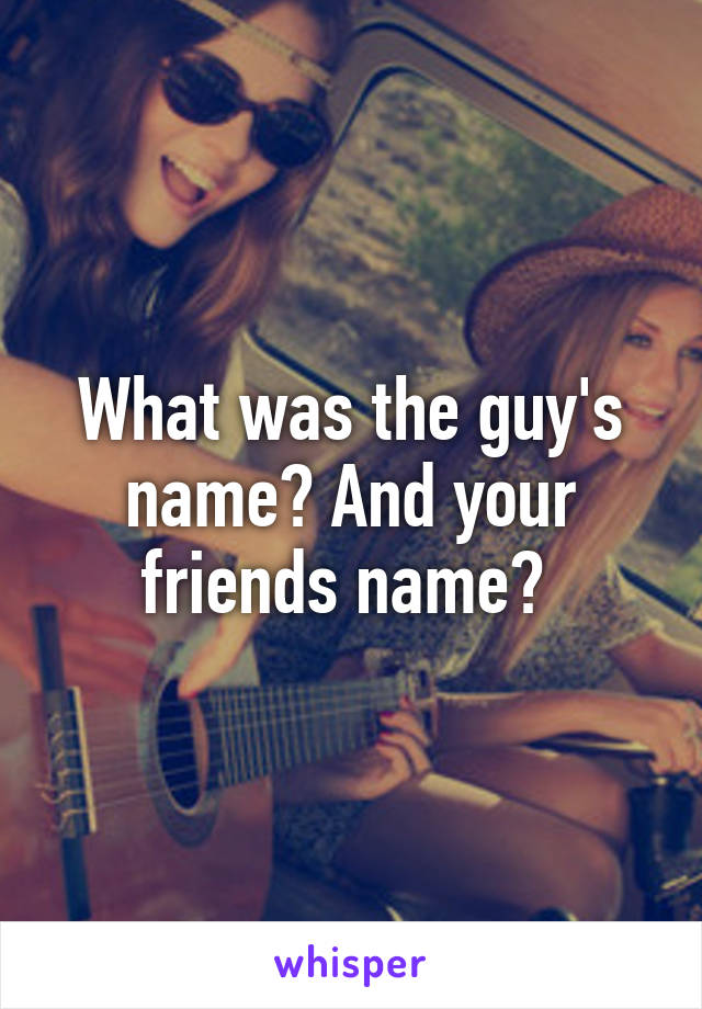 What was the guy's name? And your friends name? 