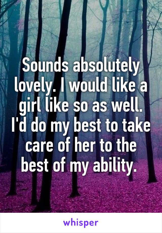 Sounds absolutely lovely. I would like a girl like so as well. I'd do my best to take care of her to the best of my ability. 