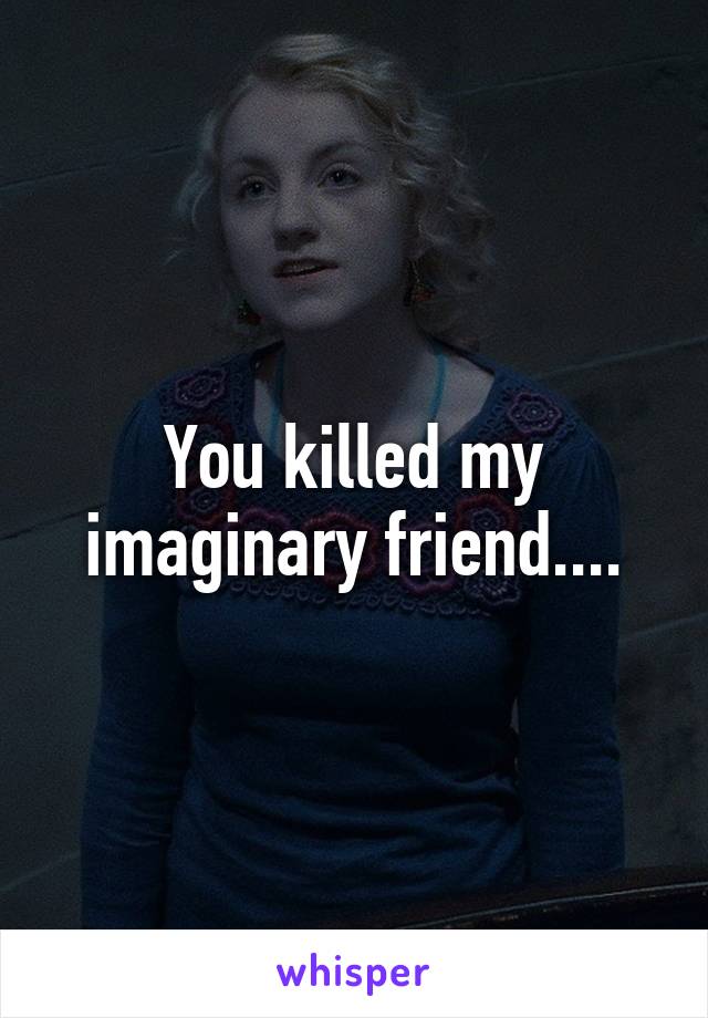 You killed my imaginary friend....