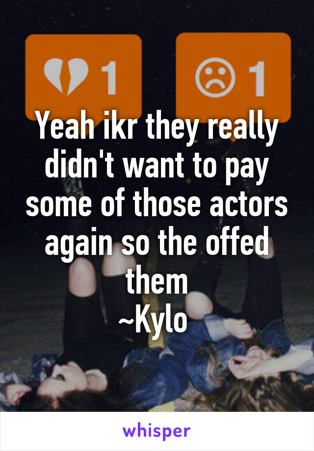 Yeah ikr they really didn't want to pay some of those actors again so the offed them
~Kylo 