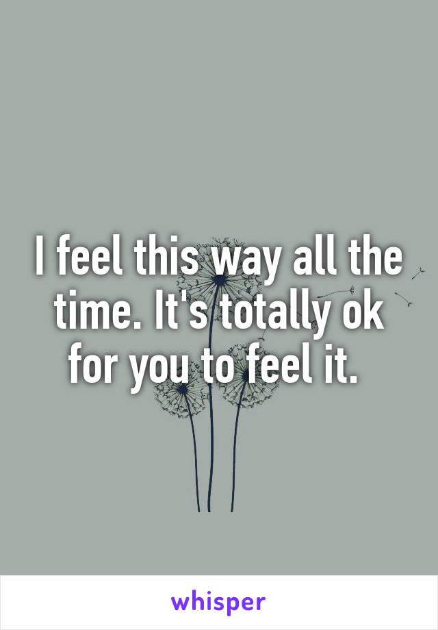 I feel this way all the time. It's totally ok for you to feel it. 