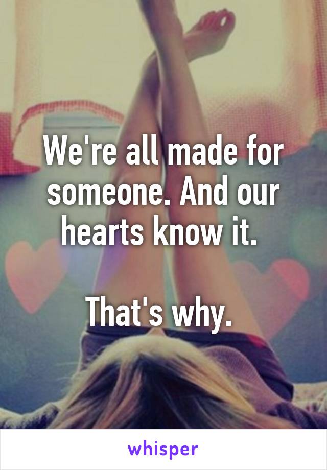 We're all made for someone. And our hearts know it. 

That's why. 