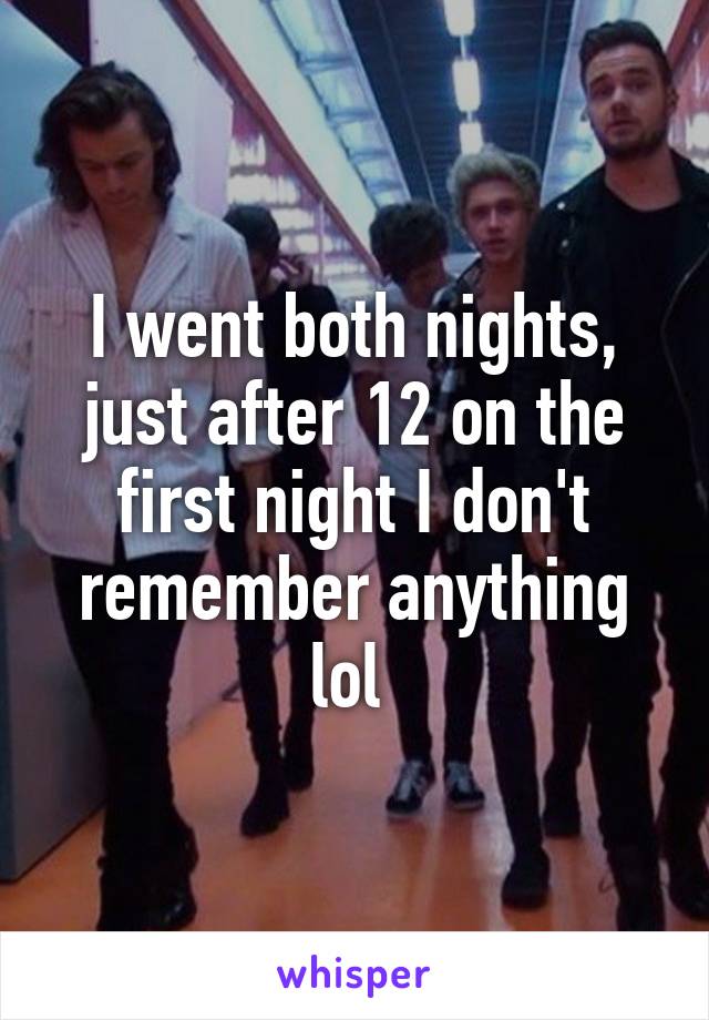 I went both nights, just after 12 on the first night I don't remember anything lol 