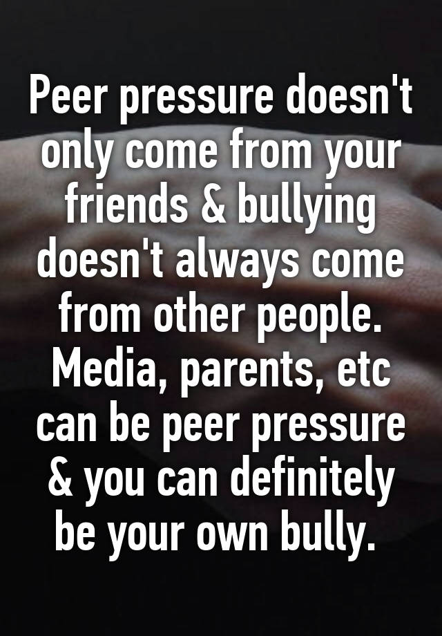 Peer pressure doesn't only come from your friends & bullying doesn't ...