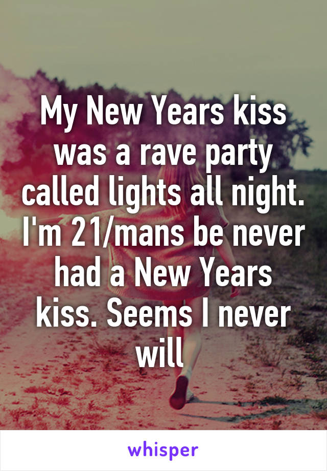 My New Years kiss was a rave party called lights all night. I'm 21/mans be never had a New Years kiss. Seems I never will 