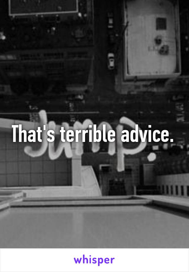 That's terrible advice. 