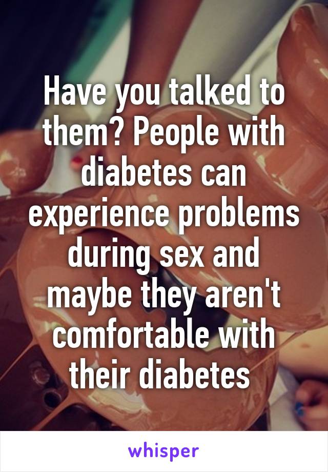 Have you talked to them? People with diabetes can experience problems during sex and maybe they aren't comfortable with their diabetes 