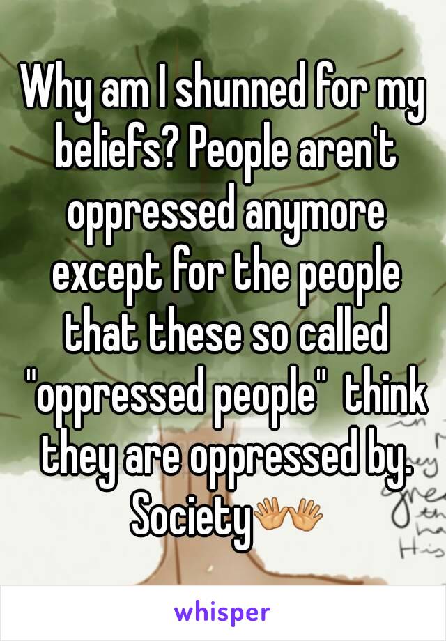 Why am I shunned for my beliefs? People aren't oppressed anymore except for the people that these so called "oppressed people"  think they are oppressed by. Society👐