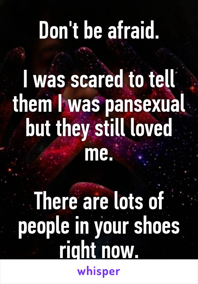 Don't be afraid.

I was scared to tell them I was pansexual but they still loved me.

There are lots of people in your shoes right now.