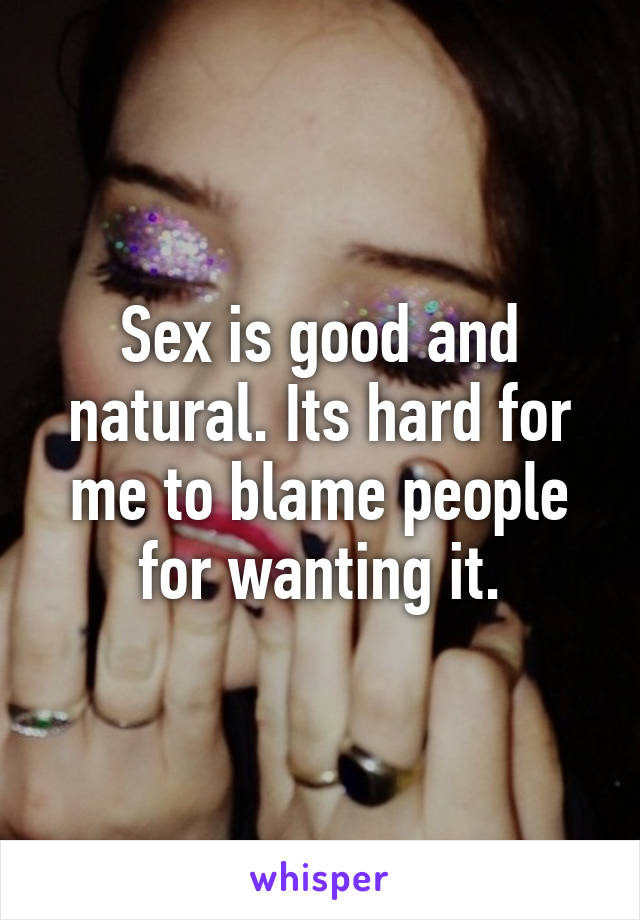 Sex is good and natural. Its hard for me to blame people for wanting it.