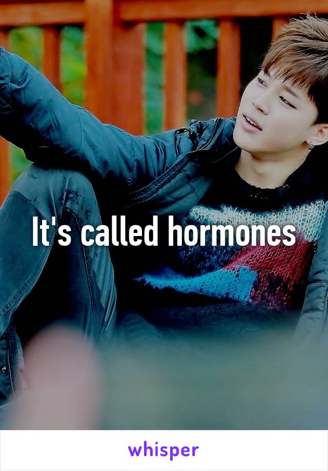 It's called hormones