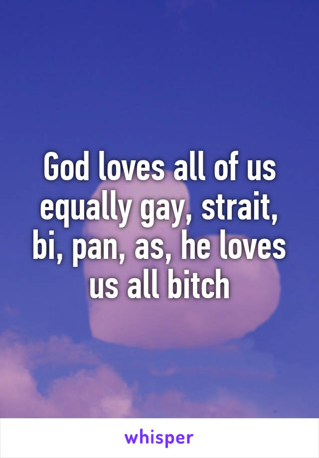 God loves all of us equally gay, strait, bi, pan, as, he loves us all bitch