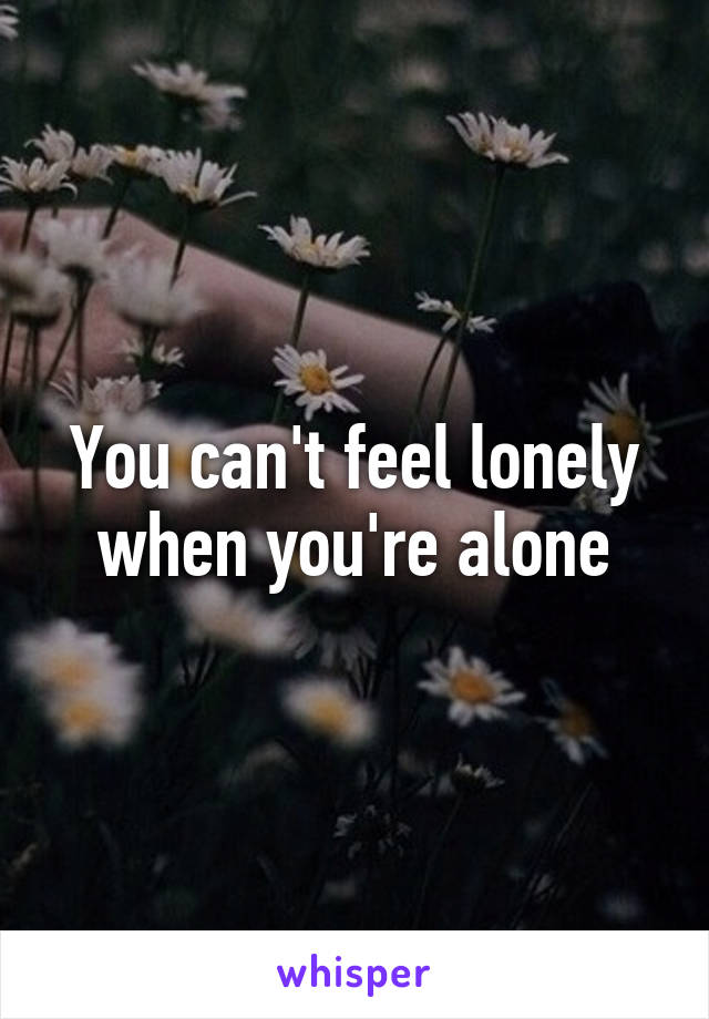 You can't feel lonely when you're alone