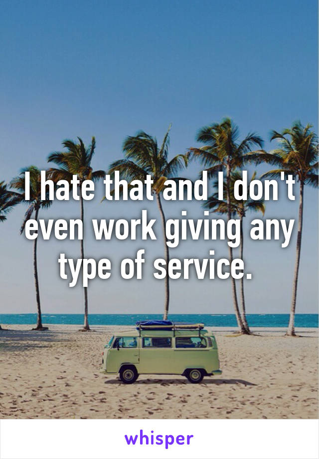 I hate that and I don't even work giving any type of service. 