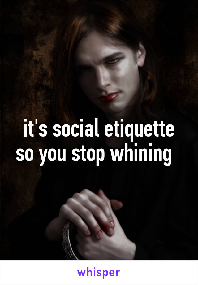 it's social etiquette so you stop whining  