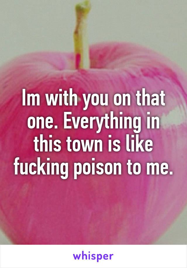 Im with you on that one. Everything in this town is like fucking poison to me.