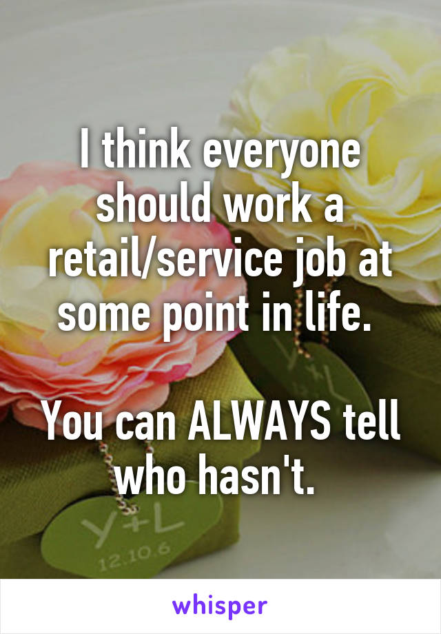 I think everyone should work a retail/service job at some point in life. 
 
You can ALWAYS tell who hasn't. 