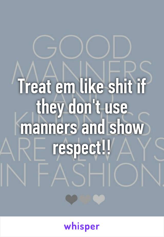 Treat em like shit if they don't use manners and show respect!!