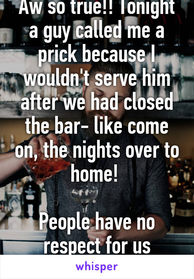 Aw so true!! Tonight a guy called me a prick because I wouldn't serve him after we had closed the bar- like come on, the nights over to home! 

People have no respect for us bartenders 