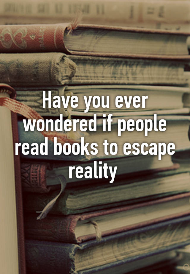 Have you ever wondered if people read books to escape reality