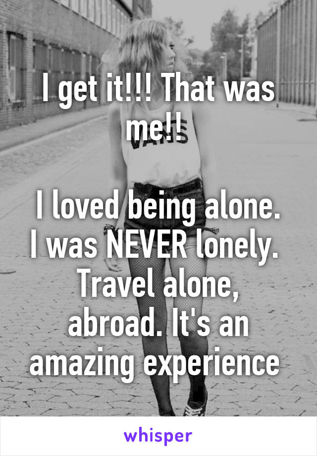 I get it!!! That was me!! 

I loved being alone. I was NEVER lonely. 
Travel alone, abroad. It's an amazing experience 