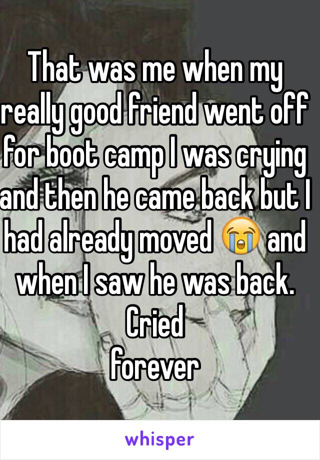 That was me when my really good friend went off for boot camp I was crying and then he came back but I had already moved 😭 and when I saw he was back. Cried 
forever