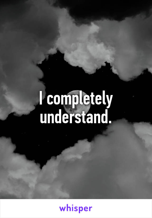 I completely understand.