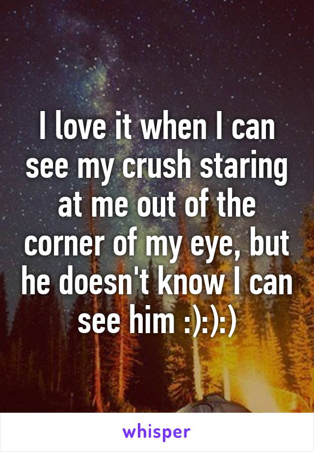 I love it when I can see my crush staring at me out of the corner of my eye, but he doesn't know I can see him :):):)
