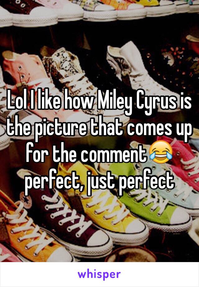 Lol I like how Miley Cyrus is the picture that comes up for the comment😂 perfect, just perfect 