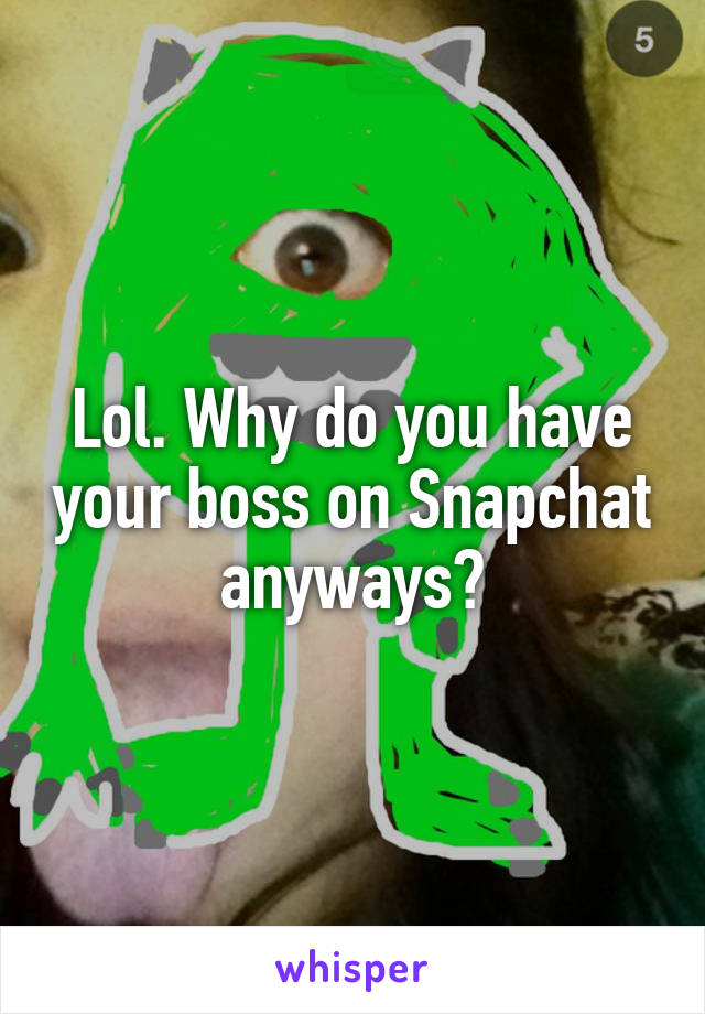 Lol. Why do you have your boss on Snapchat anyways?
