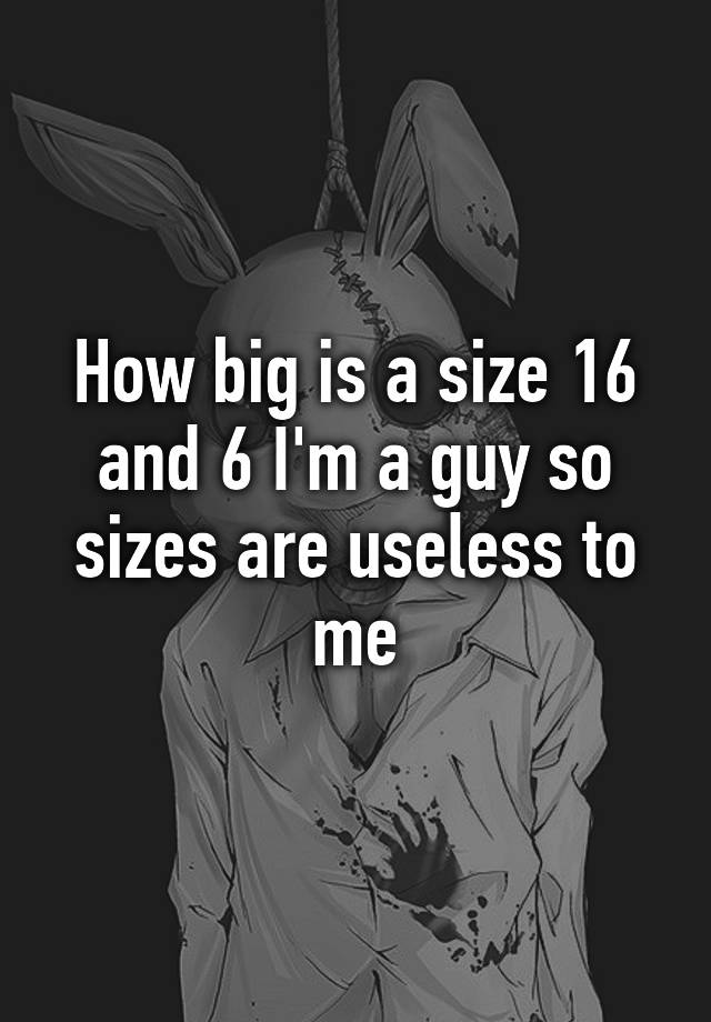 how-big-is-a-size-16-and-6-i-m-a-guy-so-sizes-are-useless-to-me