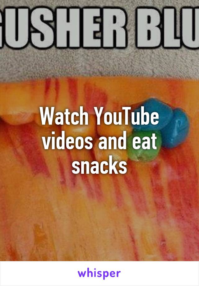 Watch YouTube videos and eat snacks