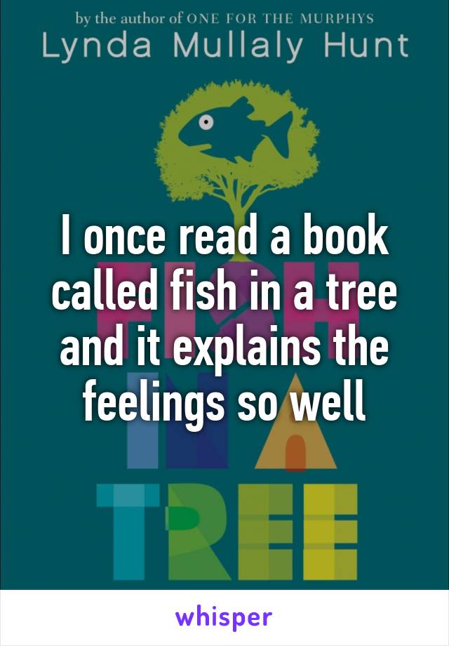 I once read a book called fish in a tree and it explains the feelings so well