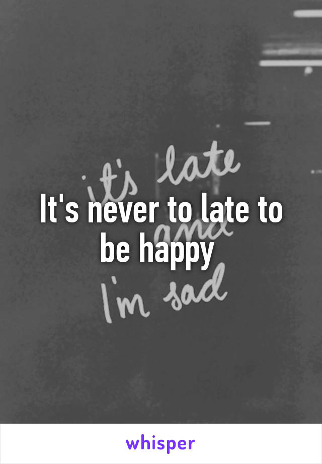 It's never to late to be happy 