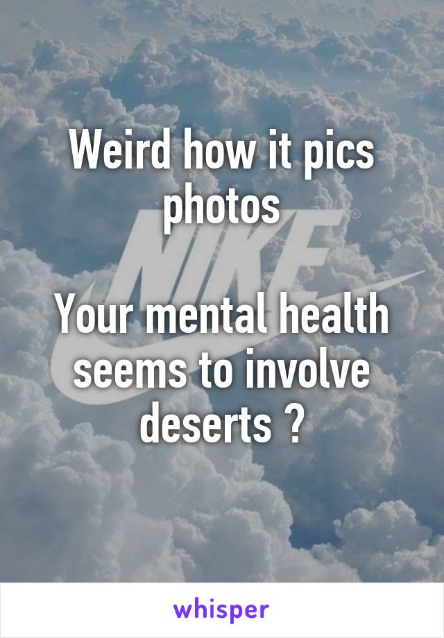 Weird how it pics photos

Your mental health seems to involve deserts ?
