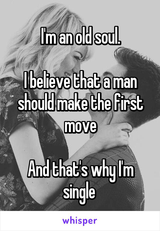 I'm an old soul.

I believe that a man should make the first move

And that's why I'm single 