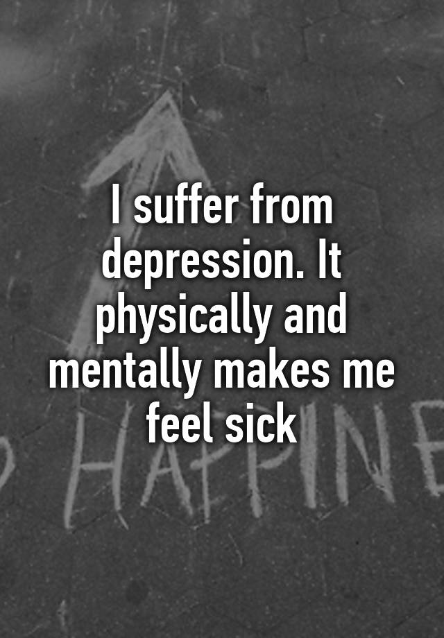 i-suffer-from-depression-it-physically-and-mentally-makes-me-feel-sick