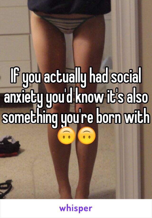 If you actually had social anxiety you'd know it's also something you're born with 🙃🙃