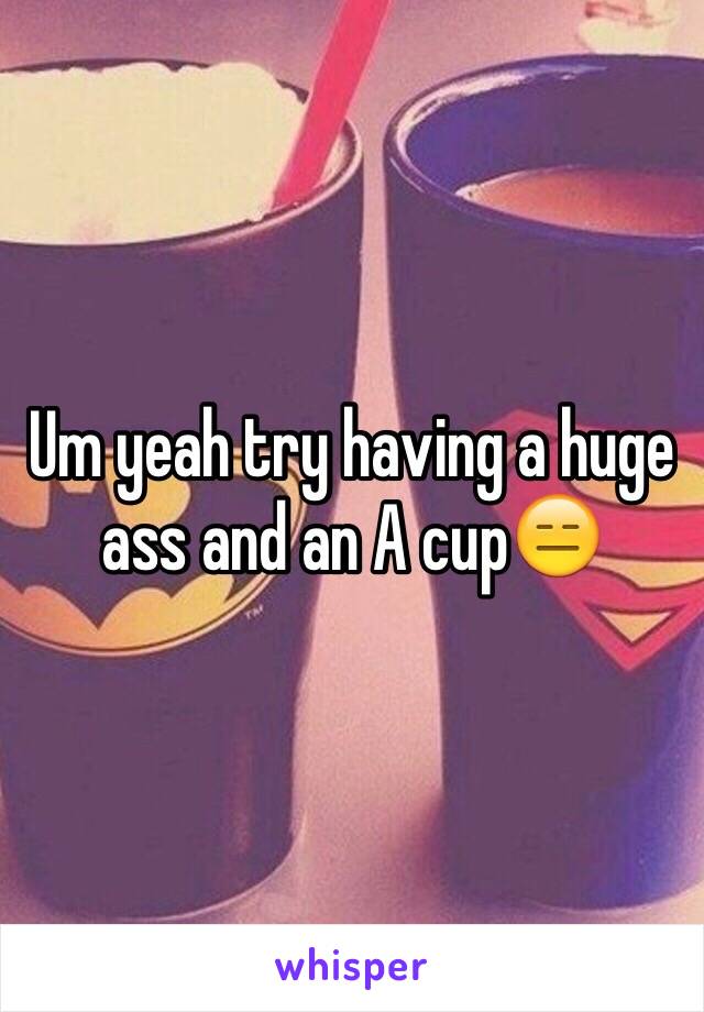 Um yeah try having a huge ass and an A cup😑