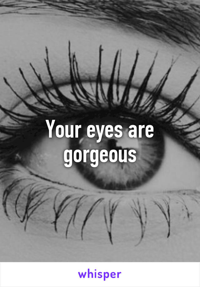 Your eyes are gorgeous