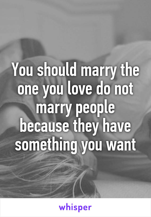 You should marry the one you love do not marry people because they have something you want