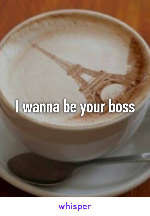 I wanna be your boss