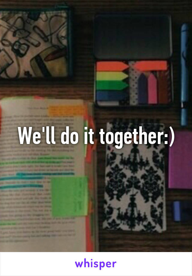 We'll do it together:)