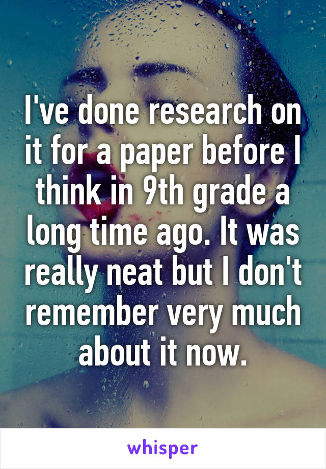 I've done research on it for a paper before I think in 9th grade a long time ago. It was really neat but I don't remember very much about it now.