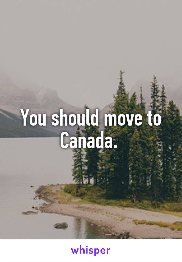 You should move to Canada. 